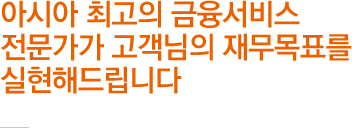 아시아 최고의 금융서비스 전문가가 고객님의 재무목표를 실현해드립니다