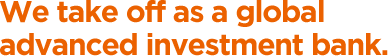 We take off as a global advanced investment bank.